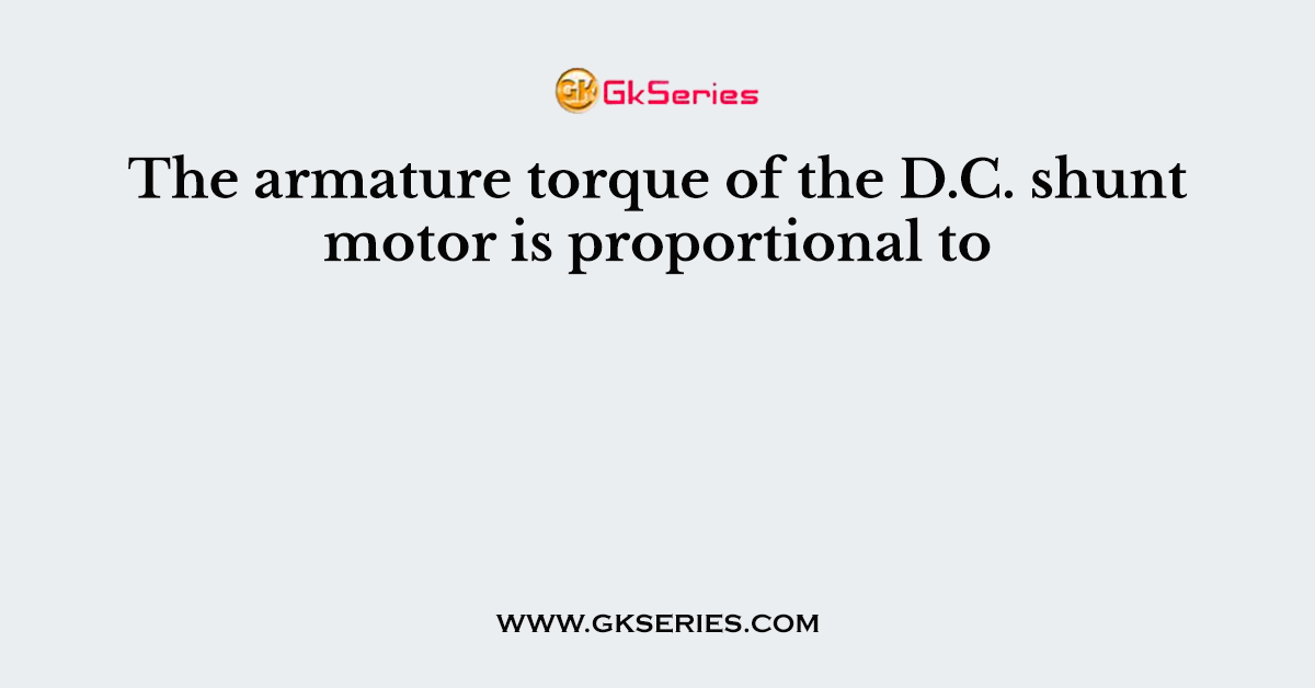 The armature torque of the D.C. shunt motor is proportional to