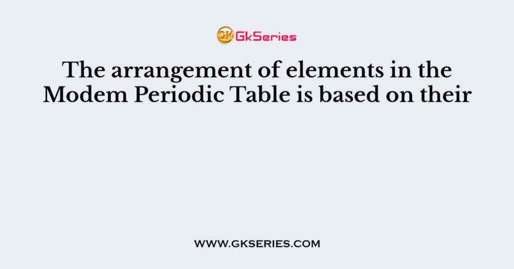 The arrangement of elements in the Modem Periodic Table is based on their