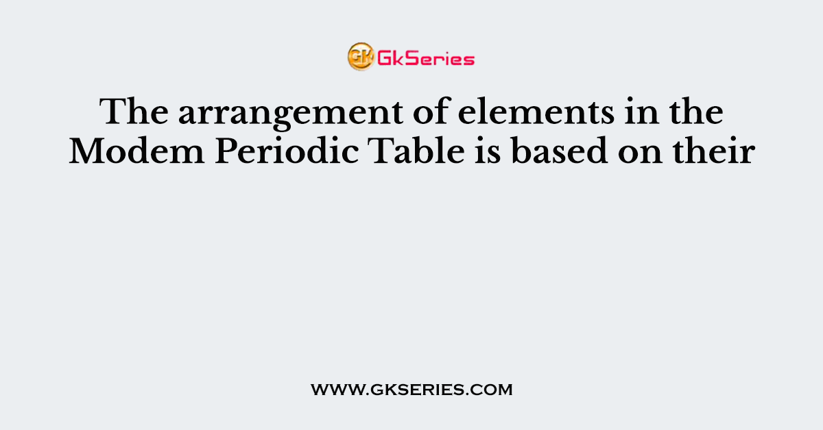 The arrangement of elements in the Modem Periodic Table is based on their