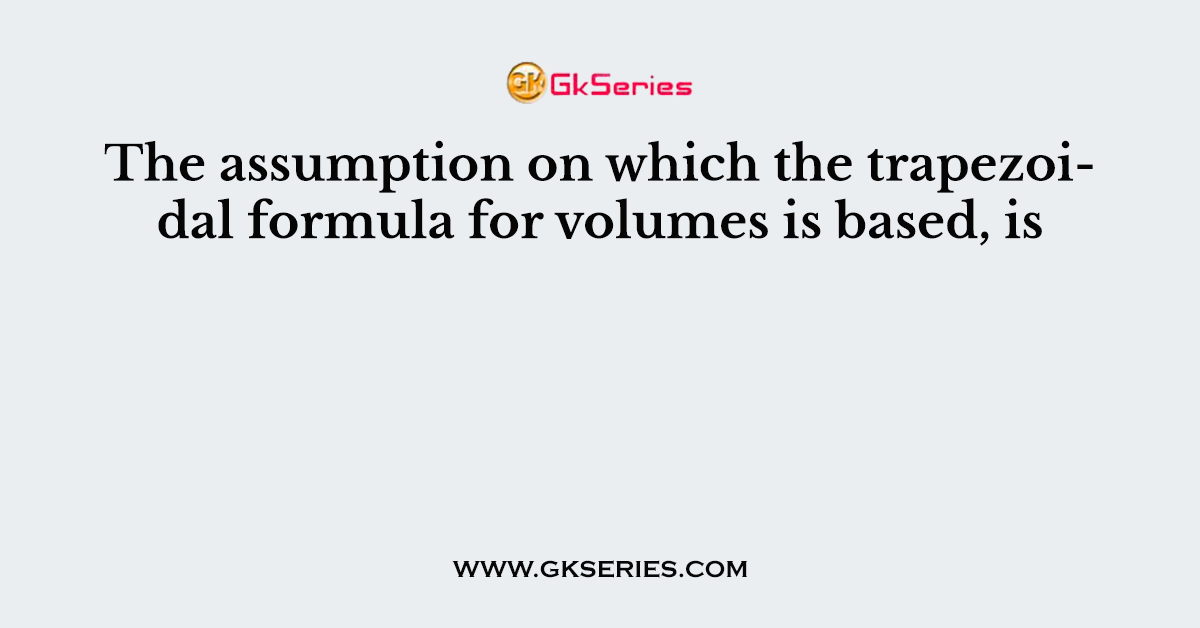 The assumption on which the trapezoidal formula for volumes is based, is