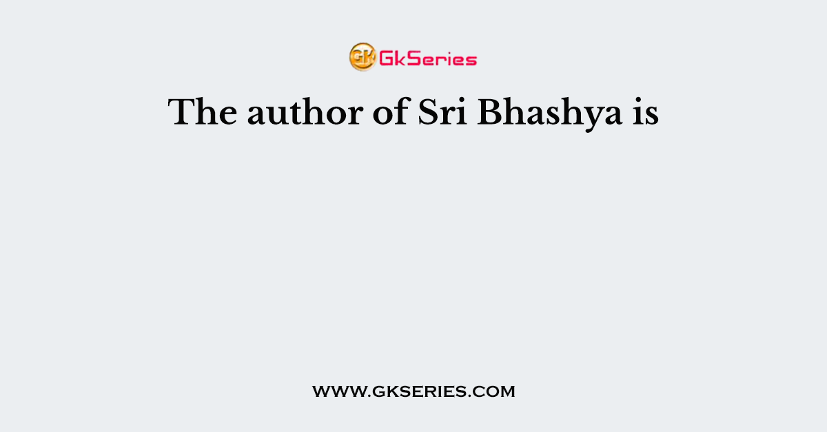 The author of Sri Bhashya is