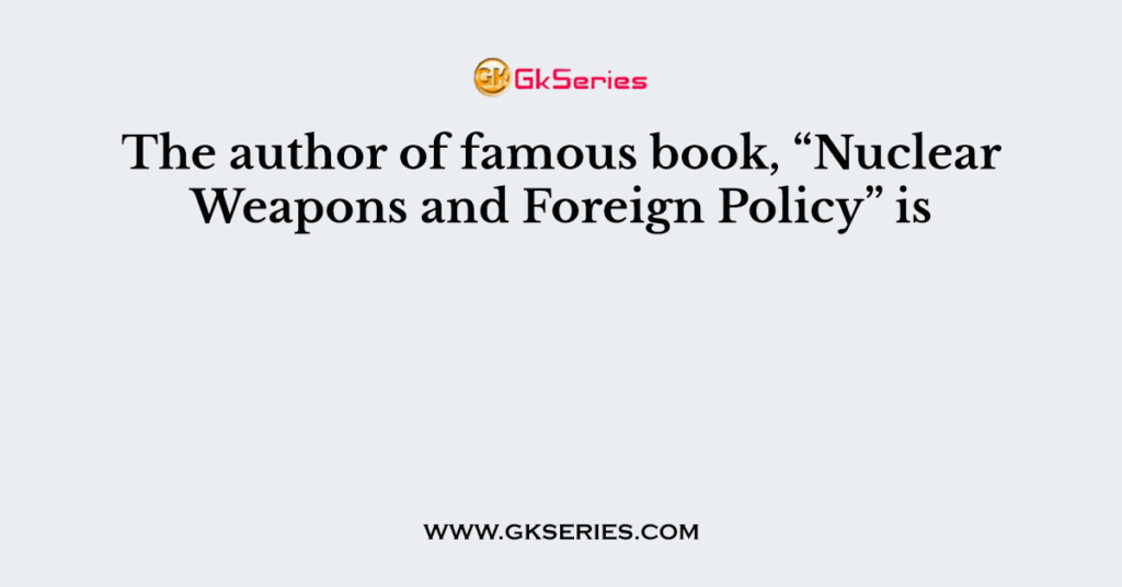 The author of famous book, “Nuclear Weapons and Foreign Policy” is