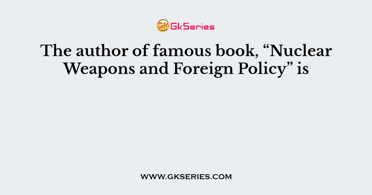 The author of famous book, “Nuclear Weapons and Foreign Policy” is