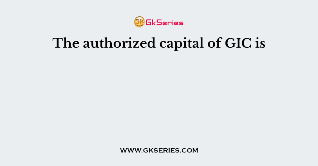 the-authorized-capital-of-gic-is