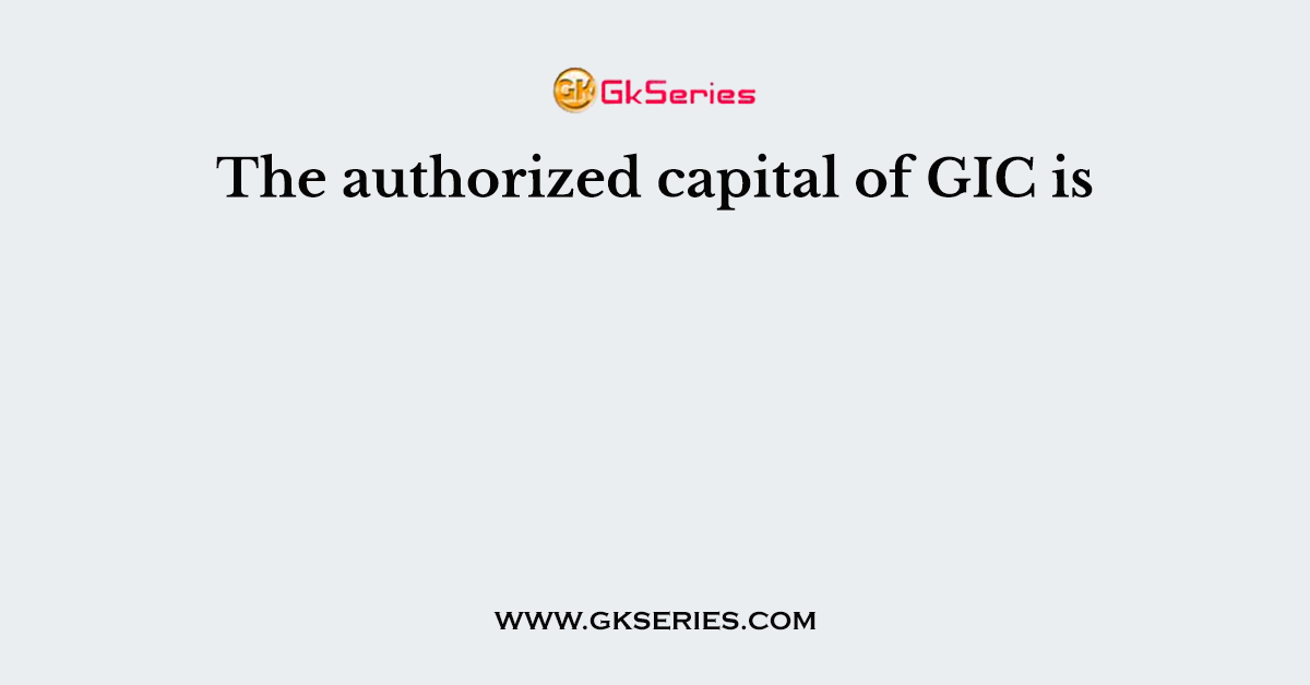 The authorized capital of GIC is