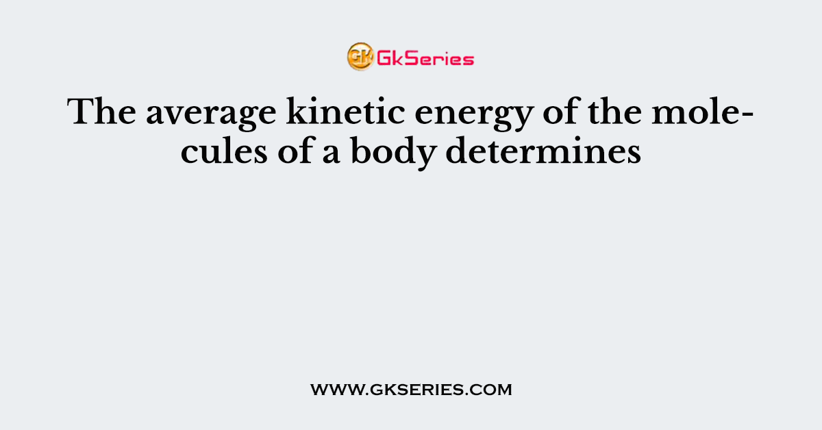 The average kinetic energy of the molecules of a body determines