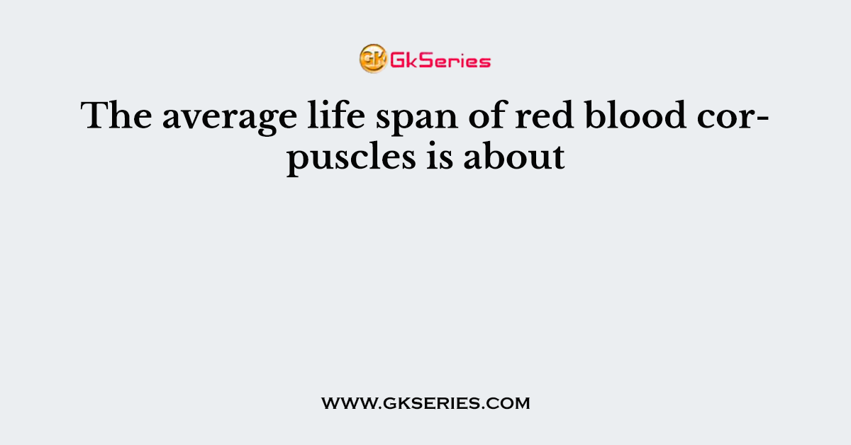 The average life span of red blood corpuscles is about