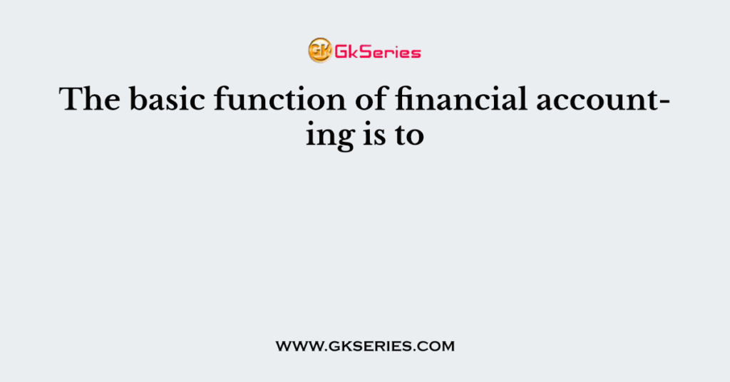 the-basic-function-of-financial-accounting-is-to