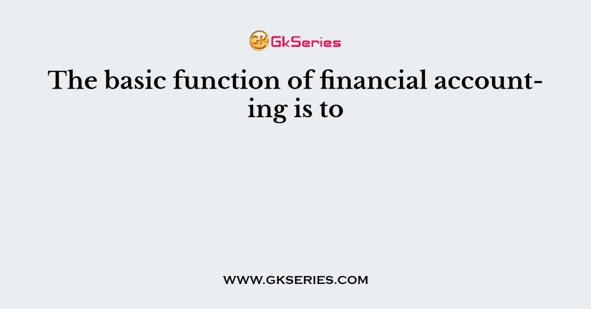 The basic function of financial accounting is to