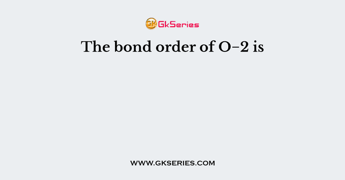 The bond order of O−2 is