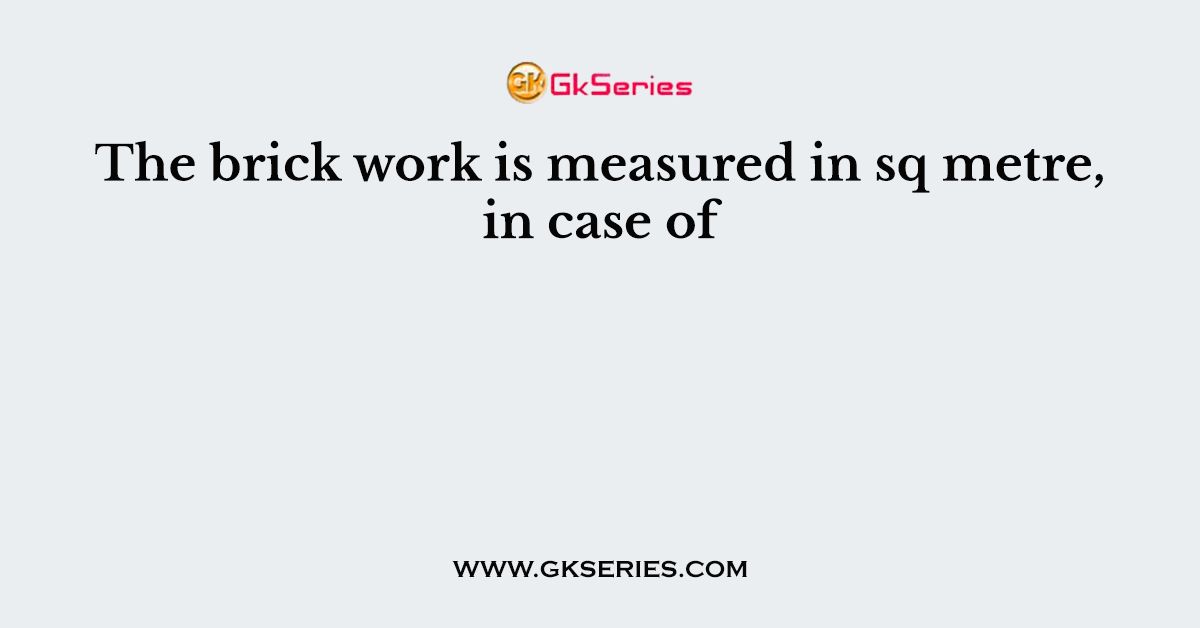 The brick work is measured in sq metre, in case of