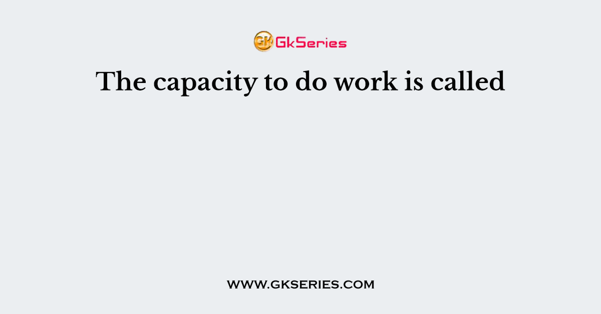 The capacity to do work is called
