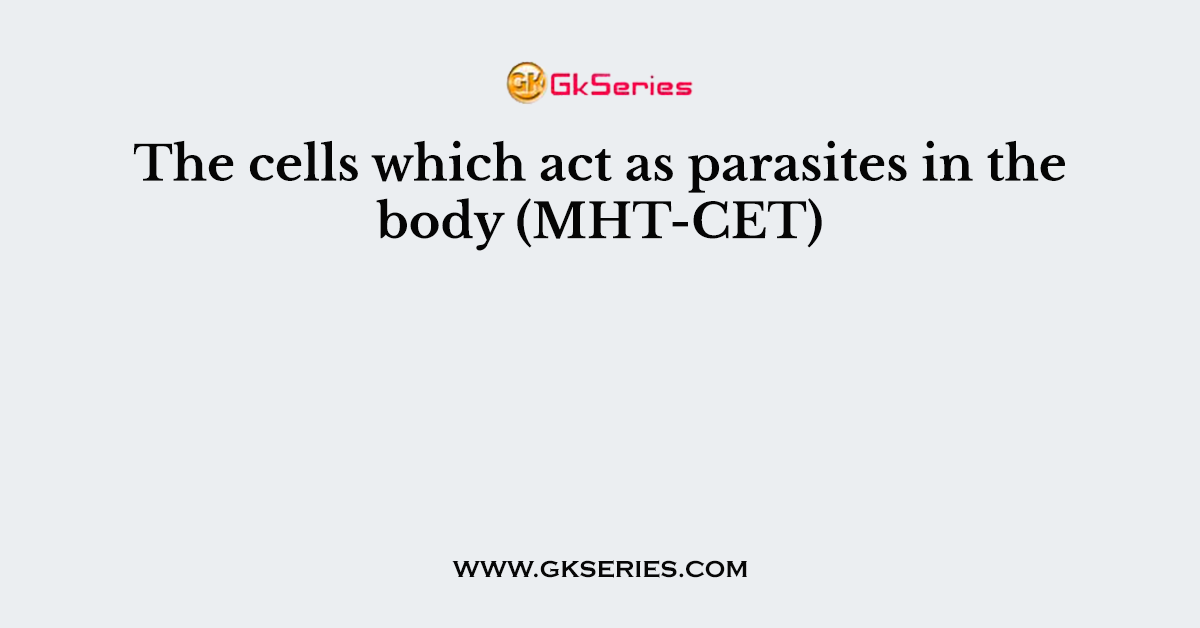 The cells which act as parasites in the body (MHT-CET)