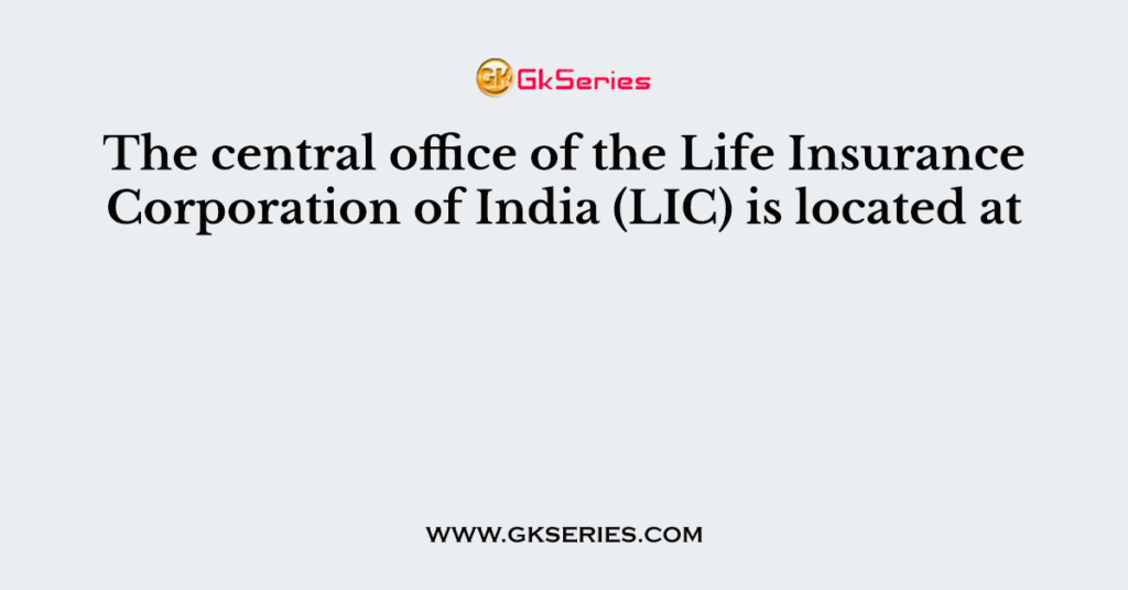 The central office of the Life Insurance Corporation of India (LIC) is located at