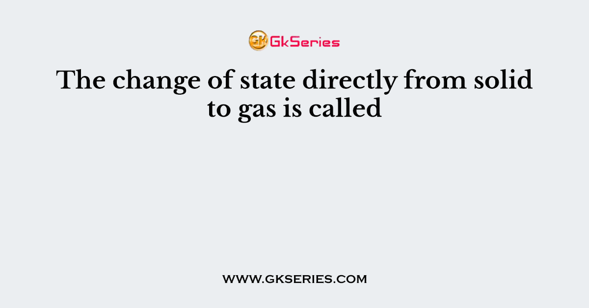 The change of state directly from solid to gas is called