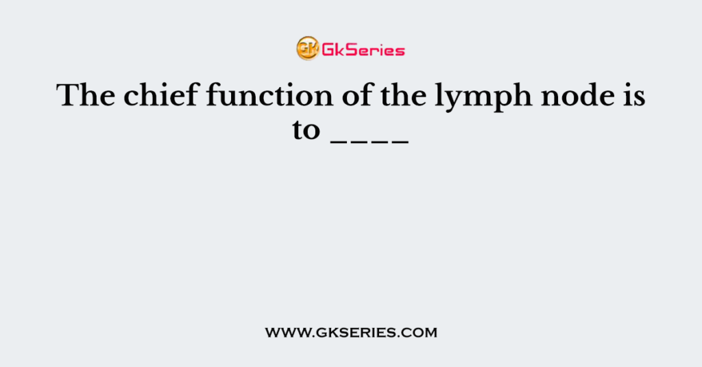 the-chief-function-of-the-lymph-node-is-to