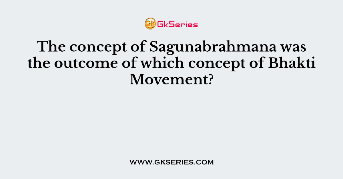 The concept of Sagunabrahmana was the outcome of which concept of Bhakti Movement?