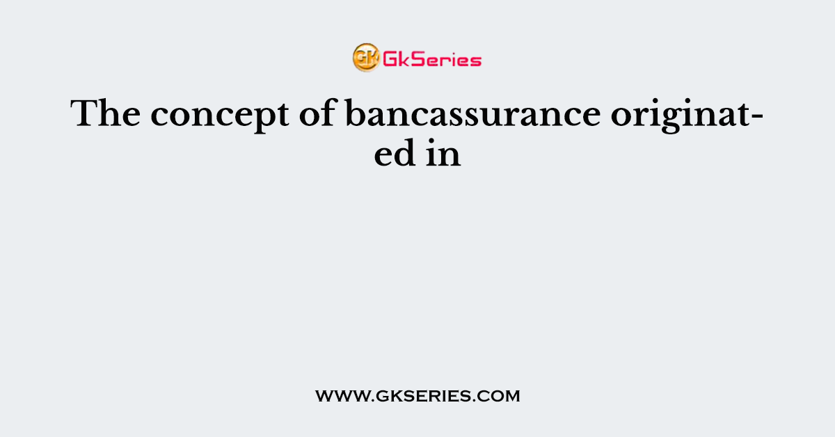 The concept of bancassurance originated in