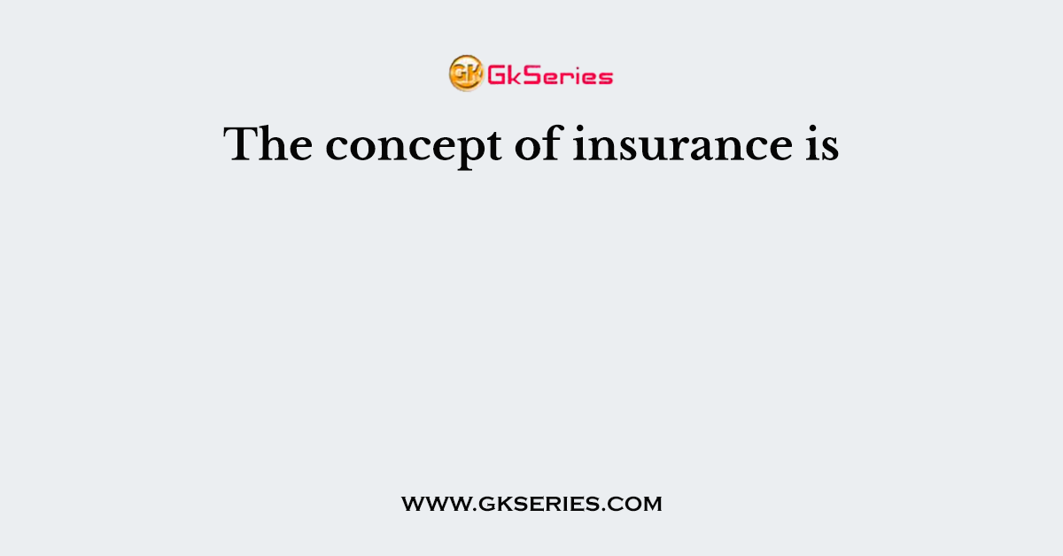 The concept of insurance is