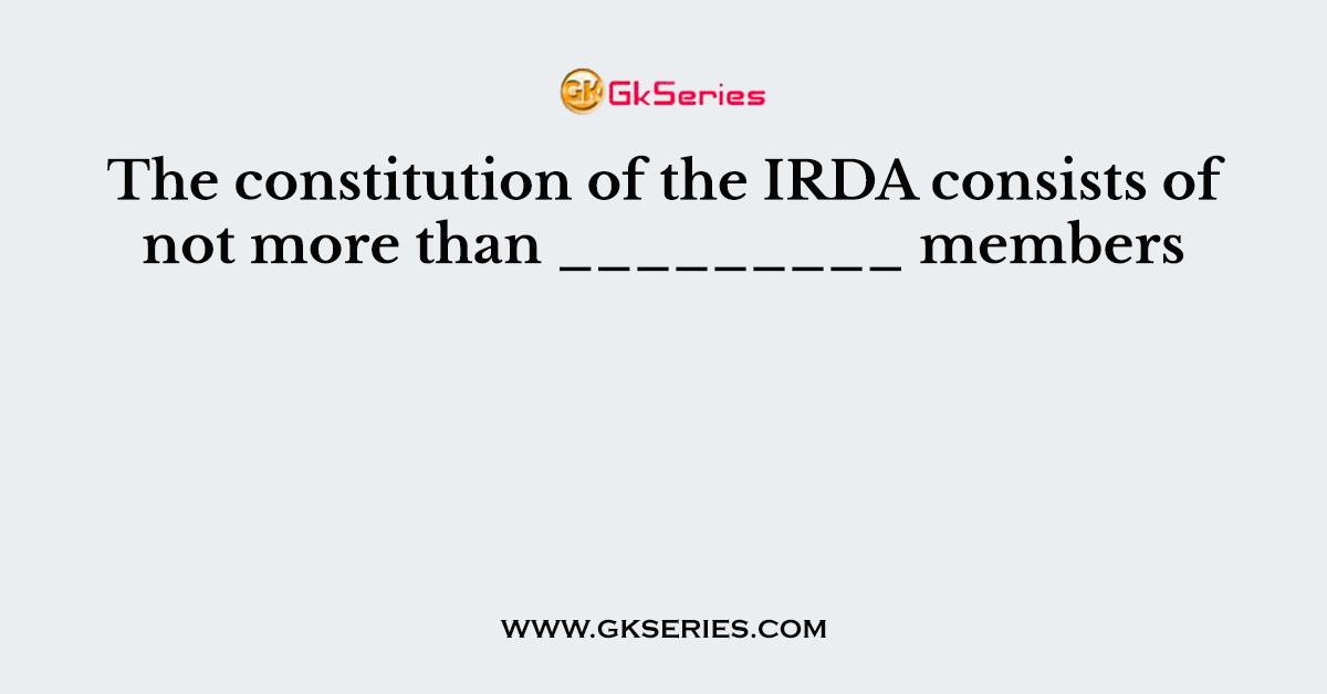 The constitution of the IRDA consists of not more than _________ members