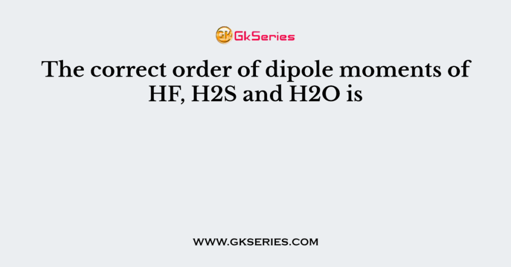 The correct order of dipole moments of HF, H2S and H2O is