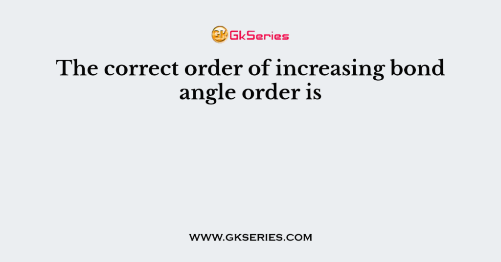 The correct order of increasing bond angle order is