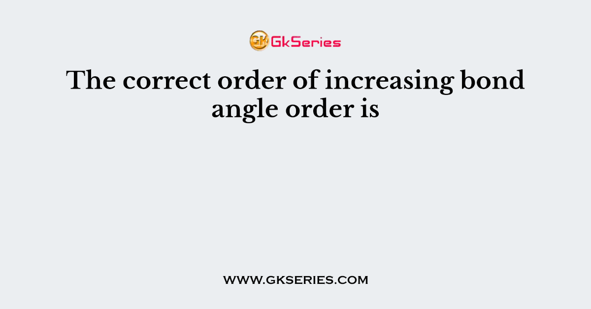 The correct order of increasing bond angle order is
