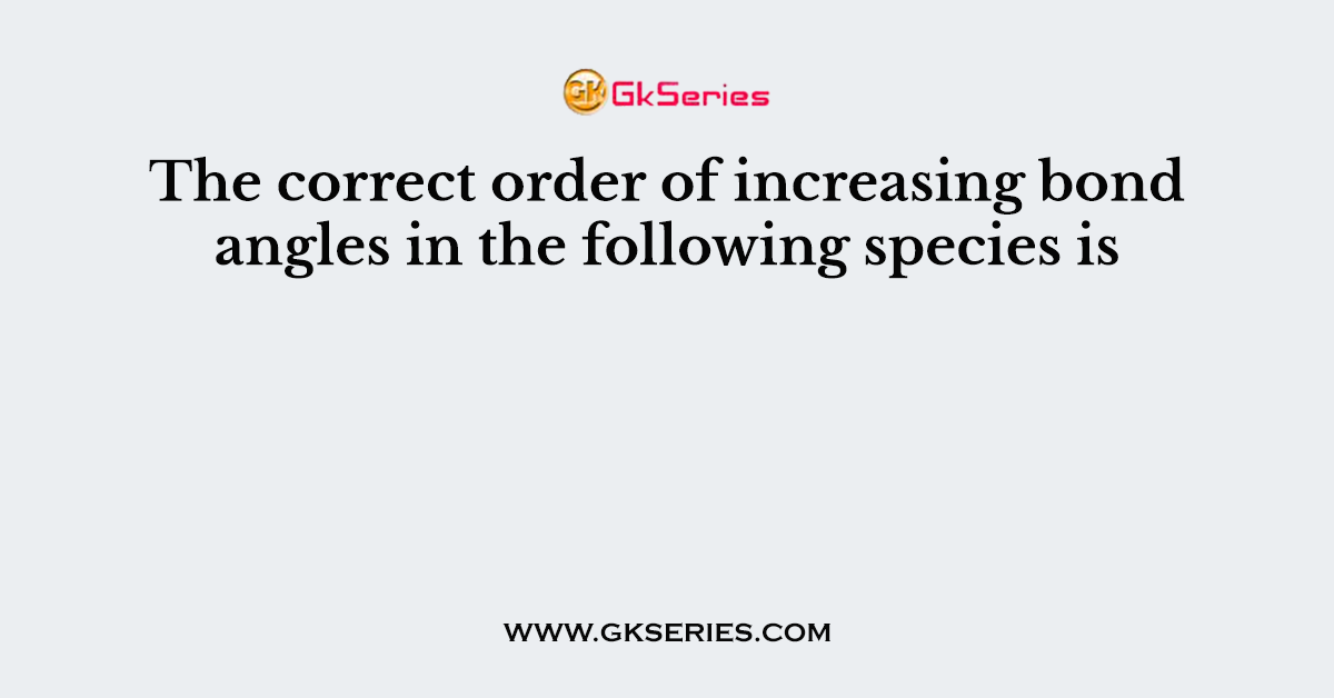 The correct order of increasing bond angles in the following species is