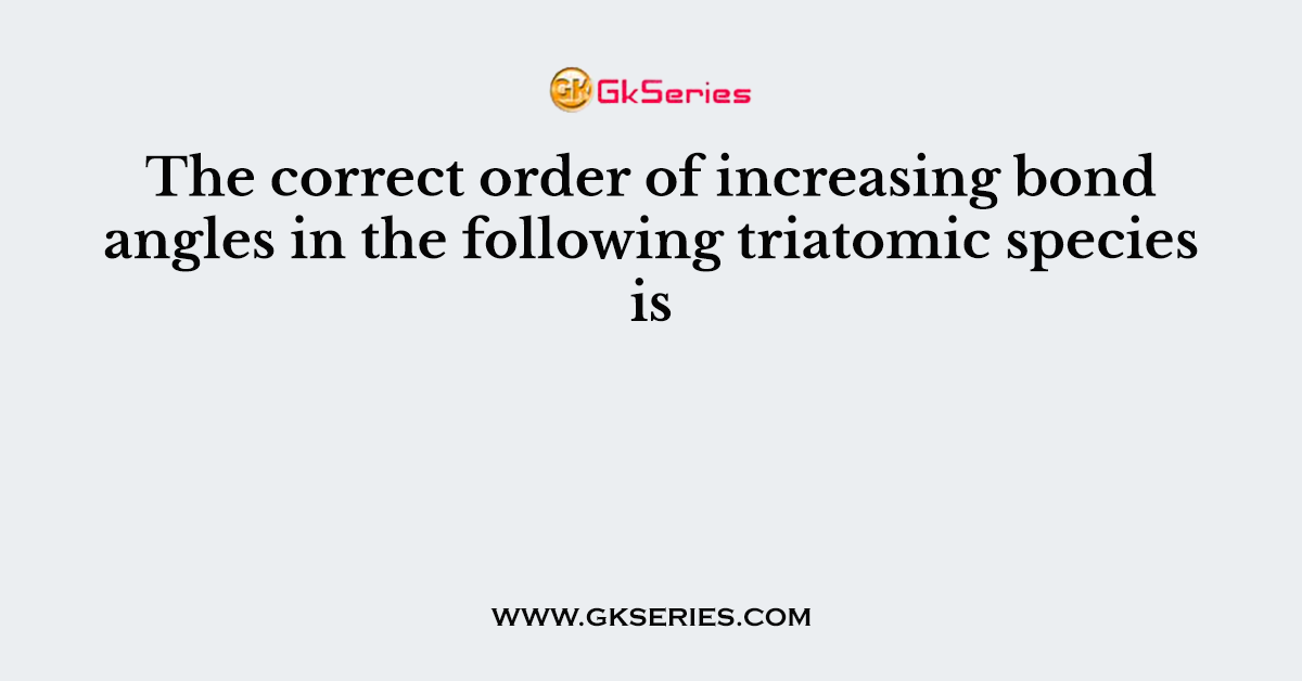 The correct order of increasing bond angles in the following triatomic species is