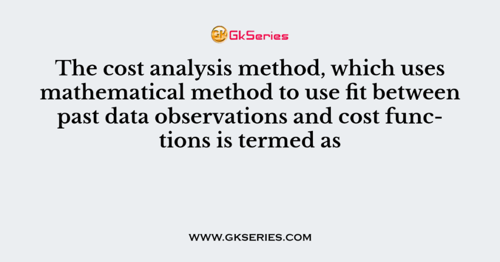 The cost analysis method, which uses mathematical method to use fit between past data observations and cost functions is termed as