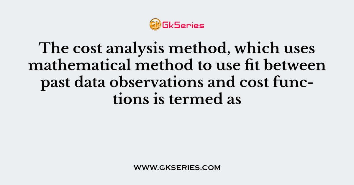 The cost analysis method, which uses mathematical method to use fit between past data observations and cost functions is termed as