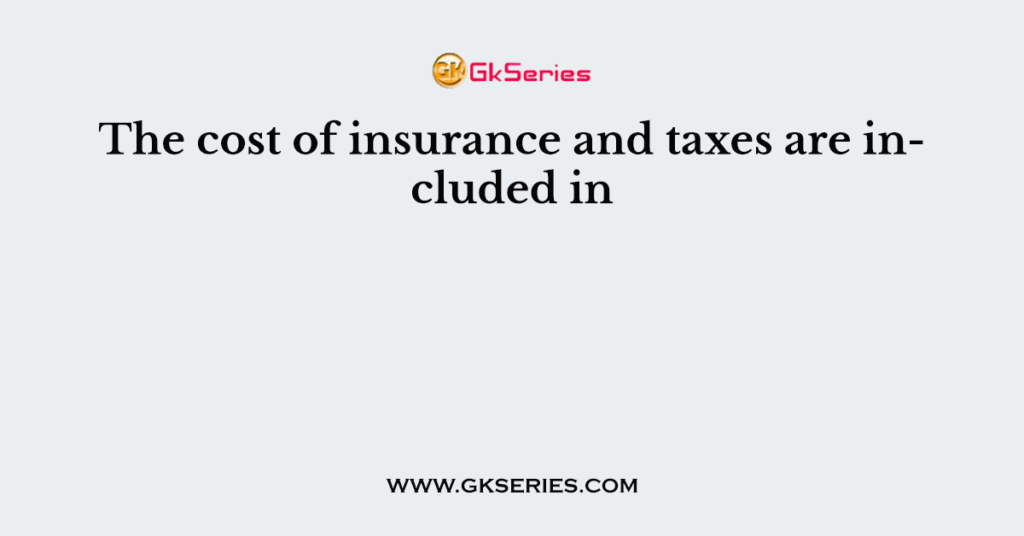 The cost of insurance and taxes are included in