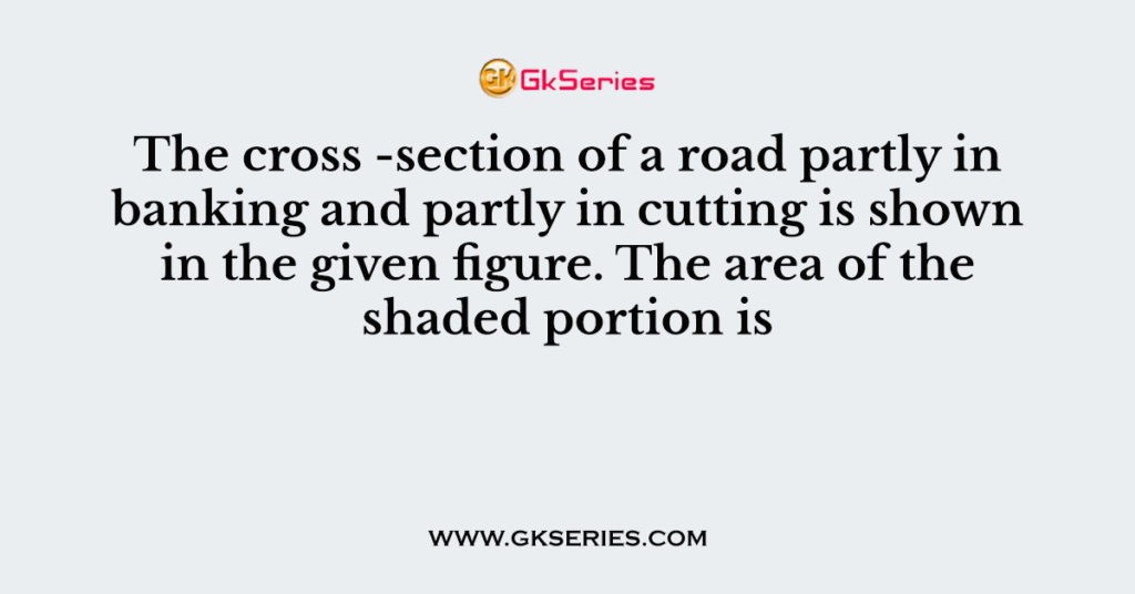 The cross -section of a road partly in banking and partly in cutting is shown in the given figure