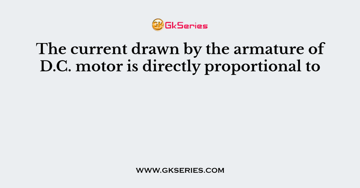 The current drawn by the armature of D.C. motor is directly proportional to