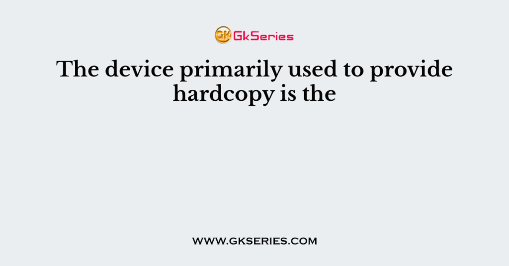 The device primarily used to provide hardcopy is the