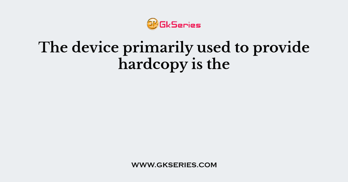 The device primarily used to provide hardcopy is the