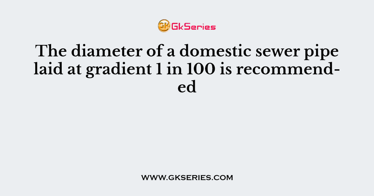 The diameter of a domestic sewer pipe laid at gradient 1 in 100 is recommended