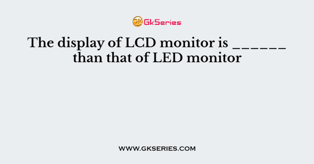 The display of LCD monitor is ______ than that of LED monitor