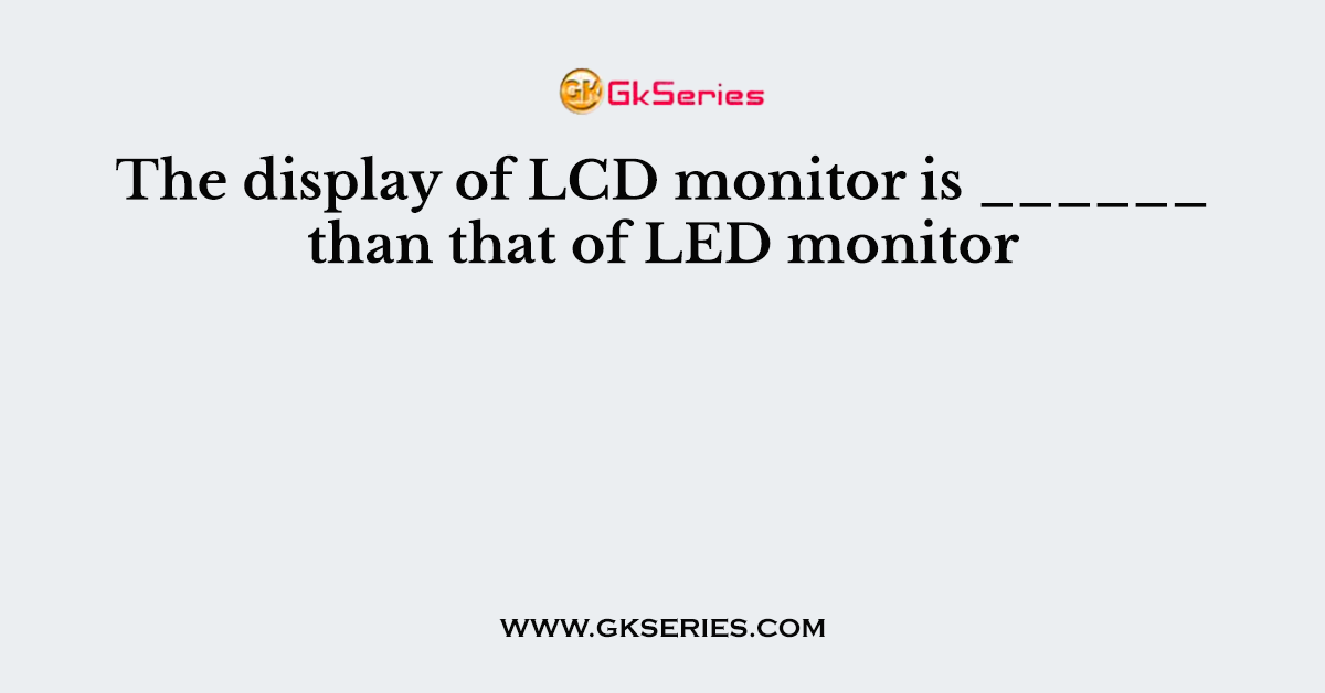 The display of LCD monitor is ______ than that of LED monitor