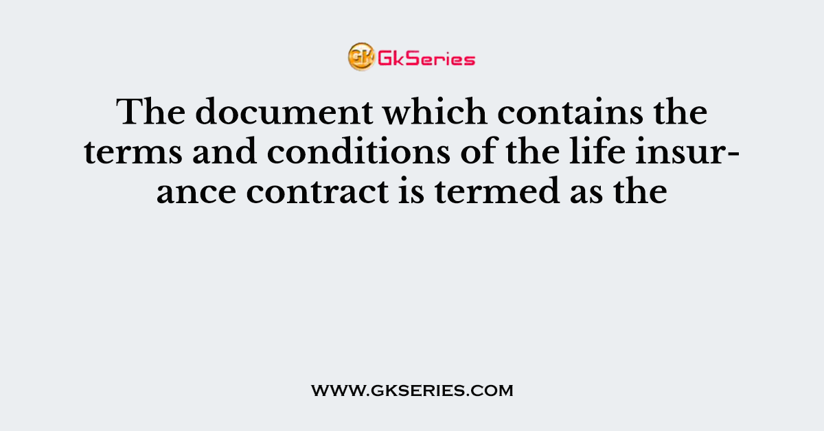 The document which contains the terms and conditions of the life insurance contract is termed as the