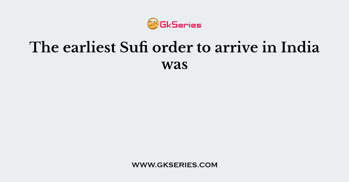 The earliest Sufi order to arrive in India was