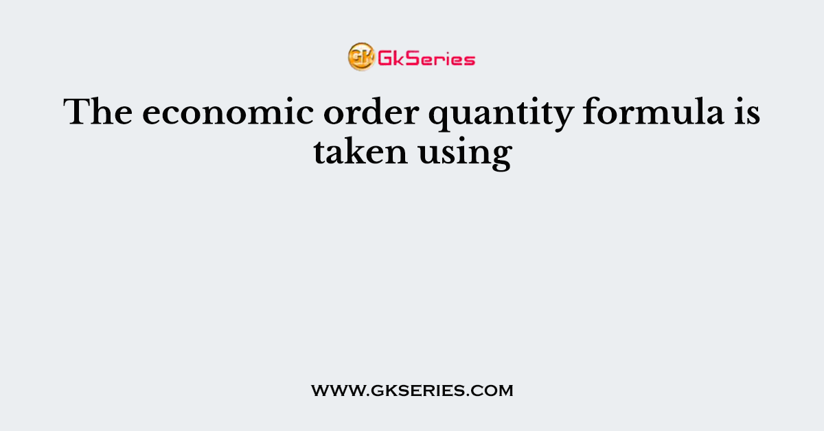 The economic order quantity formula is taken using