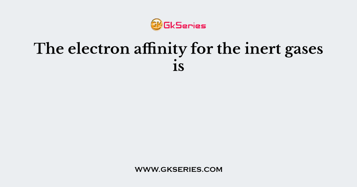 The electron affinity for the inert gases is