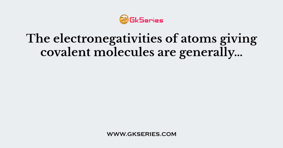 The electronegativities of atoms giving covalent molecules are generally…