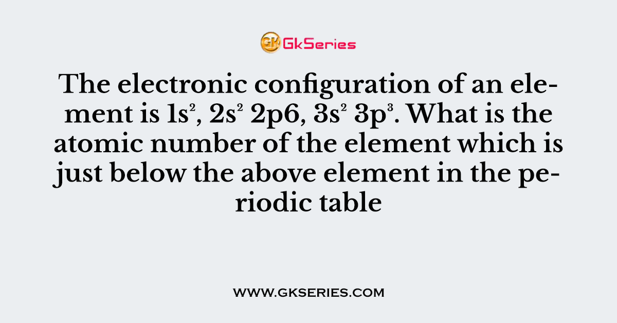 The electronic configuration of an element is 1s², 2s² 2p6, 3s² 3p³. What is the atomic number of the element which is just below the above element in the periodic table