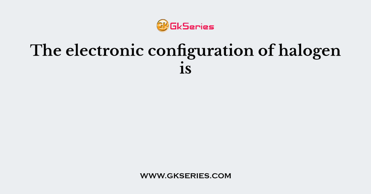 The electronic configuration of halogen is