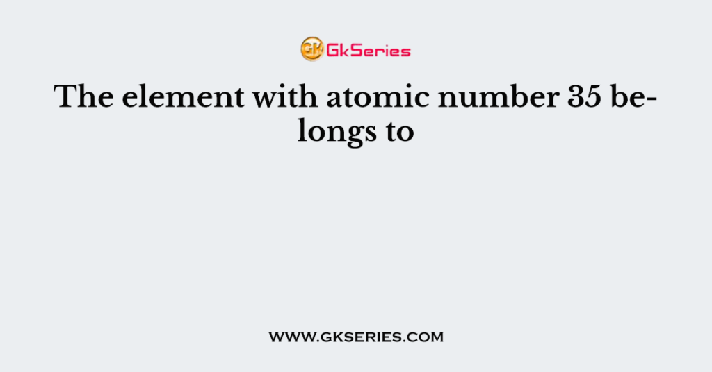 The element with atomic number 35 belongs to