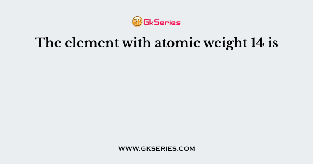 The element with atomic weight 14 is