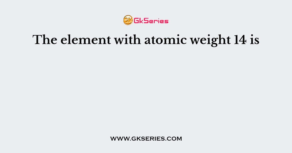 The element with atomic weight 14 is