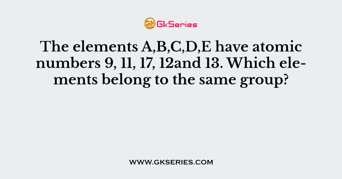 The elements A,B,C,D,E have atomic numbers 9, 11, 17, 12and 13. Which elements belong to the same group?